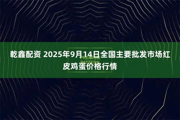 乾鑫配资 2025年9月14日全国主要批发市场红皮鸡蛋价格行情