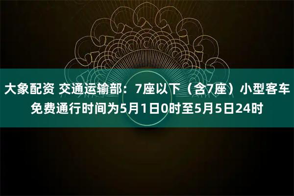 大象配资 交通运输部：7座以下（含7座）小型客车免费通行时间为5月1日0时至5月5日24时