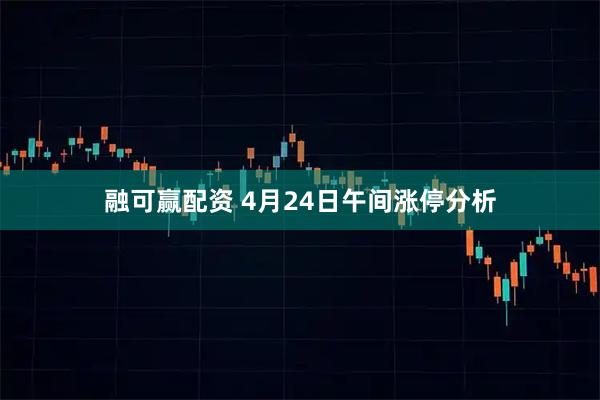 融可赢配资 4月24日午间涨停分析