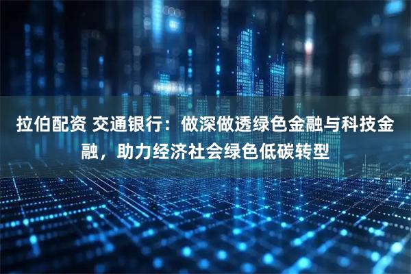 拉伯配资 交通银行：做深做透绿色金融与科技金融，助力经济社会绿色低碳转型