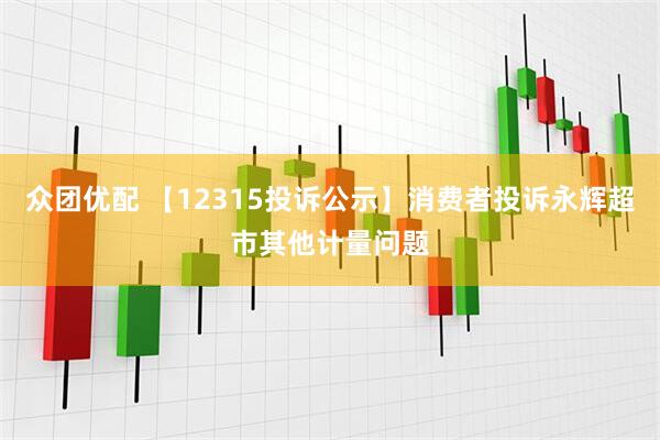众团优配 【12315投诉公示】消费者投诉永辉超市其他计量问题