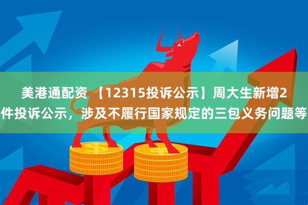 美港通配资 【12315投诉公示】周大生新增2件投诉公示,涉及不履行国家规定的三包义务问题等