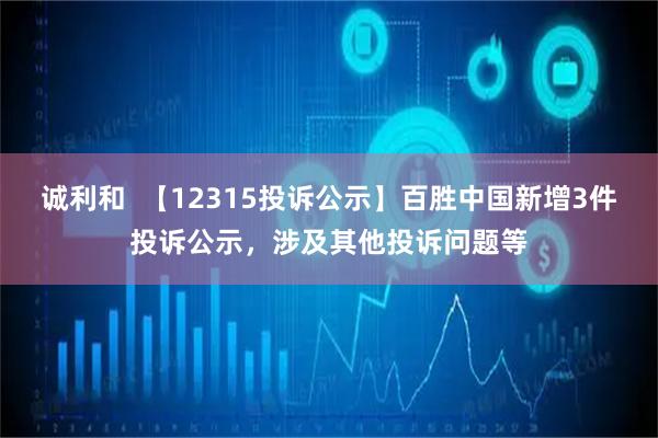 诚利和  【12315投诉公示】百胜中国新增3件投诉公示，涉及其他投诉问题等