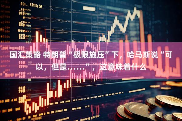 国汇策略 特朗普“极限施压”下，哈马斯说“可以，但是……”，这意味着什么