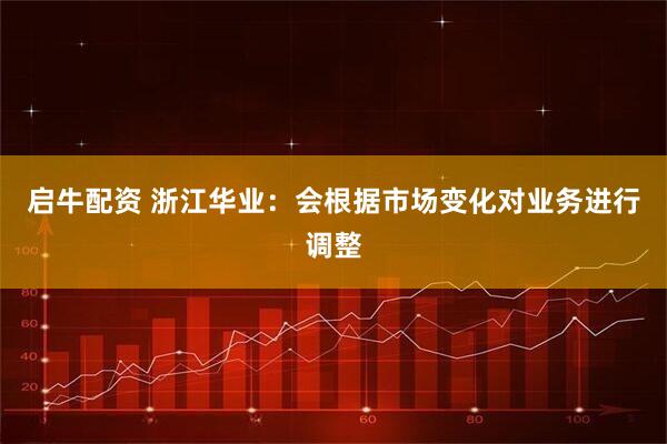 启牛配资 浙江华业：会根据市场变化对业务进行调整
