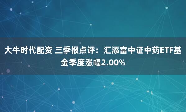 大牛时代配资 三季报点评：汇添富中证中药ETF基金季度涨幅2.00%