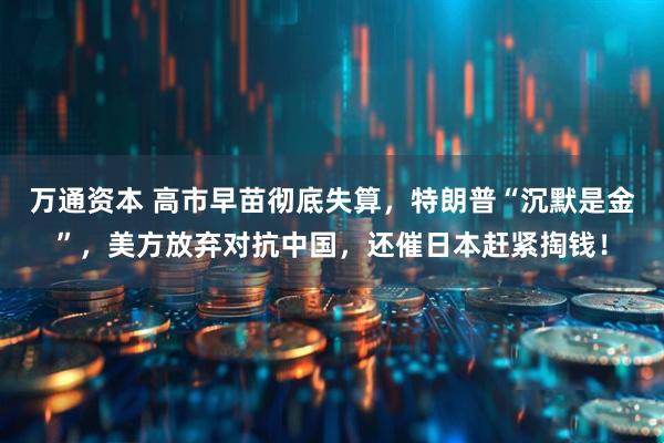 万通资本 高市早苗彻底失算,特朗普“沉默是金”,美方放弃对抗中国,还催日本赶紧掏钱!