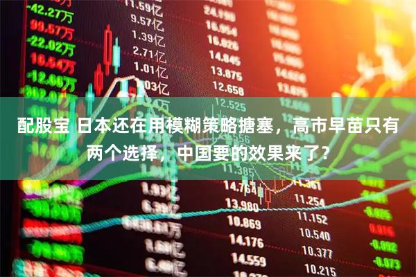 配股宝 日本还在用模糊策略搪塞,高市早苗只有两个选择,中国要的效果来了?