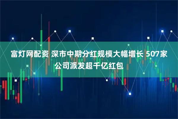 富灯网配资 深市中期分红规模大幅增长 507家公司派发超千亿红包