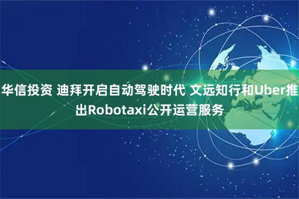 华信投资 迪拜开启自动驾驶时代 文远知行和Uber推出Robotaxi公开运营服务
