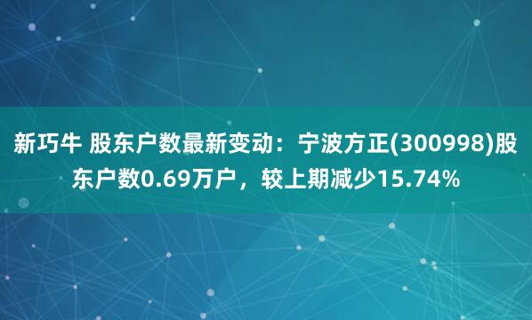 新巧牛 股东户数最新变动：宁波方正(300998)股东户数0.69万户，较上期减少15.74%