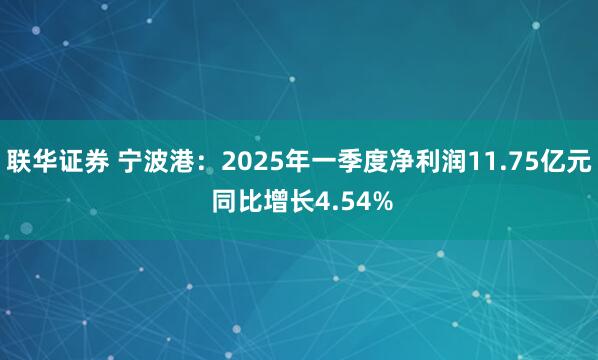 联华证券 宁波港:2025年一季度净利润11.75亿元 同比增长4.54%
