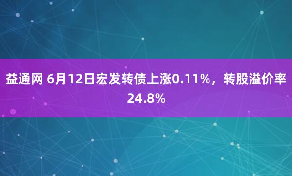 益通网 6月12日宏发转债上涨0.11%，转股溢价率24.8%