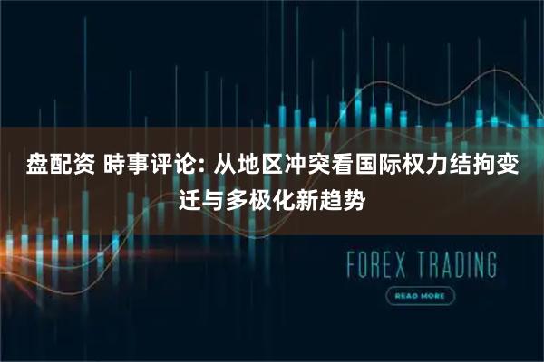 盘配资 時事评论: 从地区冲突看国际权力结拘变迁与多极化新趋势