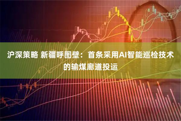 沪深策略 新疆呼图壁:首条采用AI智能巡检技术的输煤廊道投运