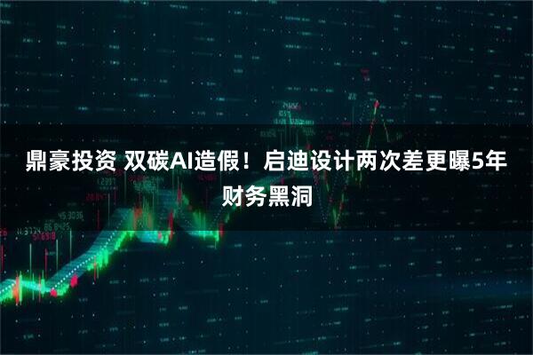 鼎豪投资 双碳AI造假！启迪设计两次差更曝5年财务黑洞