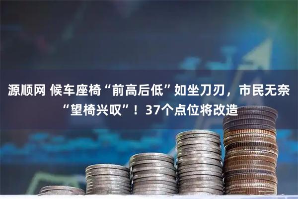 源顺网 候车座椅“前高后低”如坐刀刃，市民无奈“望椅兴叹”！37个点位将改造