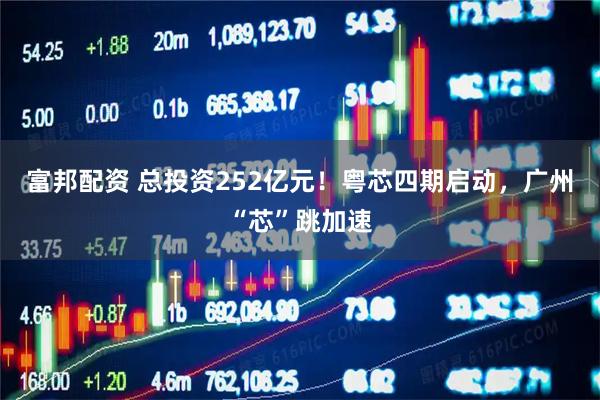 富邦配资 总投资252亿元!粤芯四期启动,广州“芯”跳加速