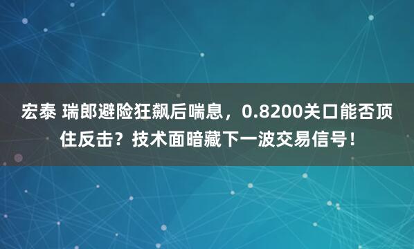宏泰 瑞郎避险狂飙后喘息，0.8200关口能否顶住反击？技术面暗藏下一波交易信号！