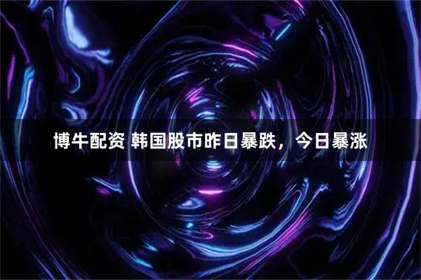 博牛配资 韩国股市昨日暴跌，今日暴涨