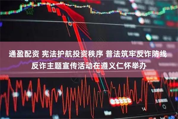 通盈配资 宪法护航投资秩序 普法筑牢反诈防线 反诈主题宣传活动在遵义仁怀举办