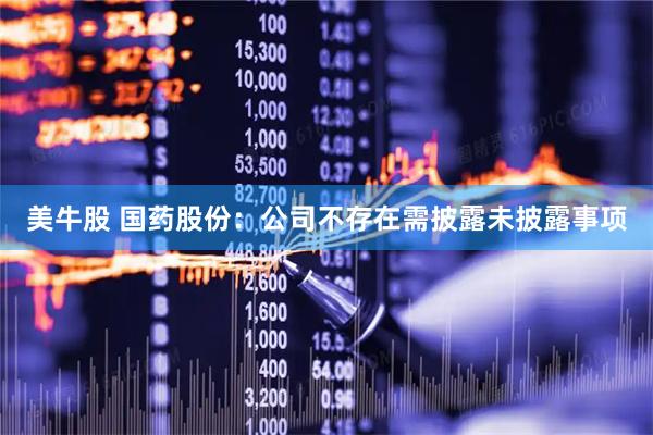 美牛股 国药股份：公司不存在需披露未披露事项