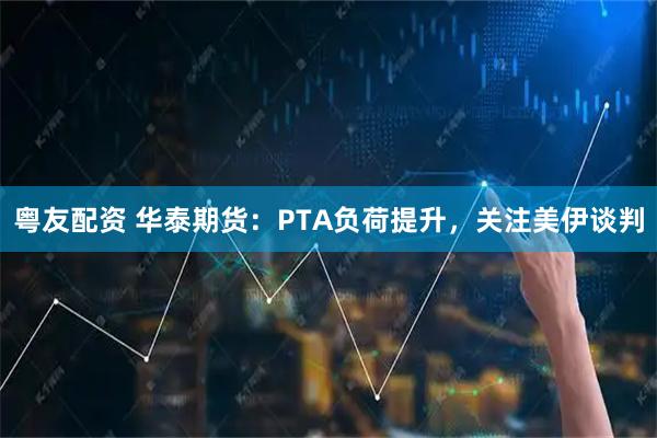 粤友配资 华泰期货：PTA负荷提升，关注美伊谈判