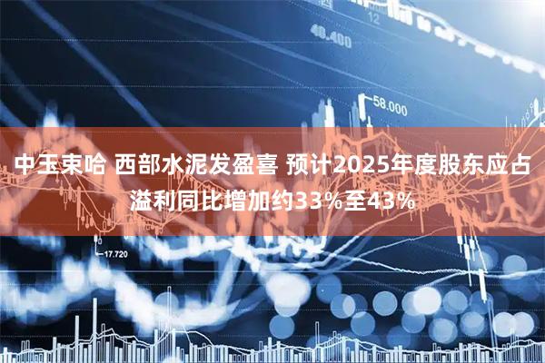 中玉束哈 西部水泥发盈喜 预计2025年度股东应占溢利同比增加约33%至43%