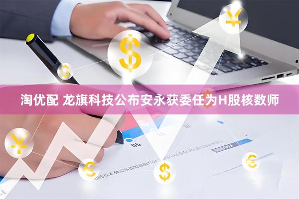 淘优配 龙旗科技公布安永获委任为H股核数师