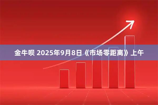 金牛呗 2025年9月8日《市场零距离》上午