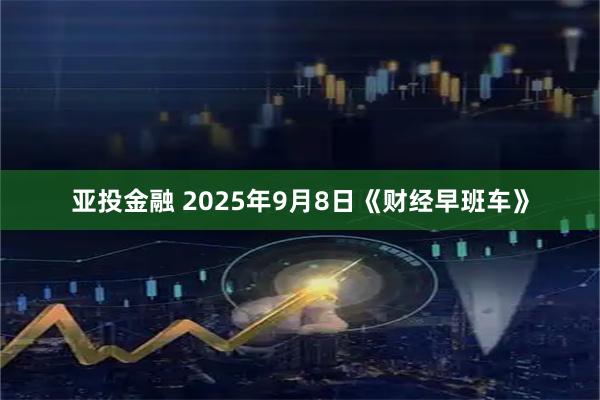 亚投金融 2025年9月8日《财经早班车》