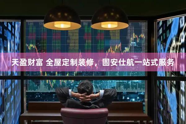 天盈财富 全屋定制装修，固安仕航一站式服务