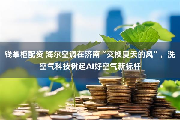 钱掌柜配资 海尔空调在济南“交换夏天的风”，洗空气科技树起AI好空气新标杆