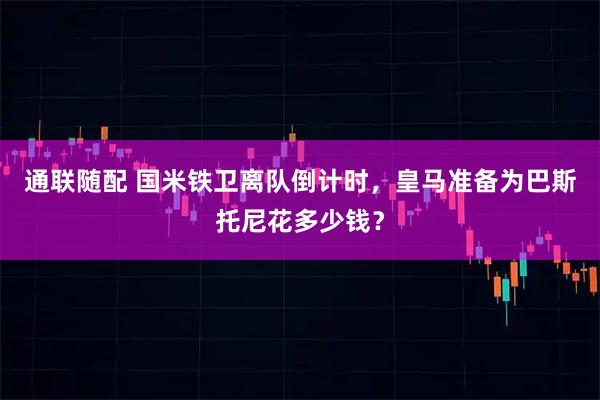 通联随配 国米铁卫离队倒计时,皇马准备为巴斯托尼花多少钱?